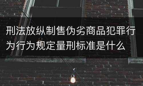 刑法放纵制售伪劣商品犯罪行为行为规定量刑标准是什么