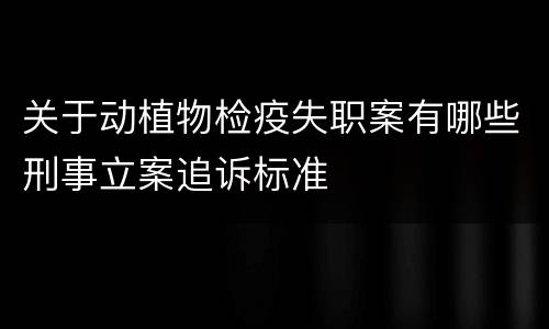 关于动植物检疫失职案有哪些刑事立案追诉标准