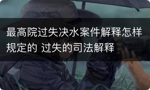 最高院过失决水案件解释怎样规定的 过失的司法解释