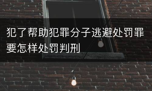 犯了帮助犯罪分子逃避处罚罪要怎样处罚判刑