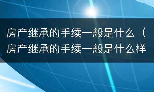 房产继承的手续一般是什么（房产继承的手续一般是什么样的）