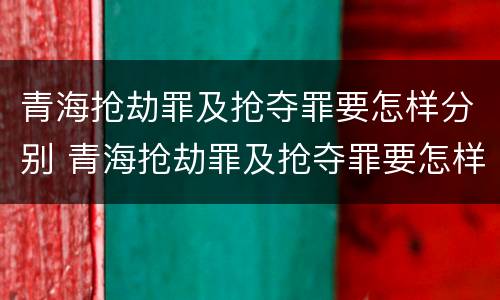 青海抢劫罪及抢夺罪要怎样分别 青海抢劫罪及抢夺罪要怎样分别判刑