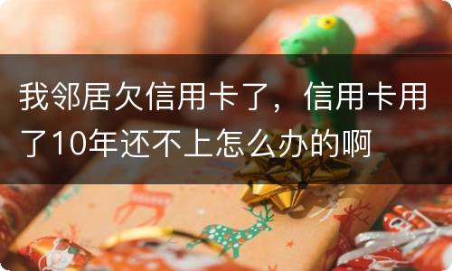 我邻居欠信用卡了，信用卡用了10年还不上怎么办的啊