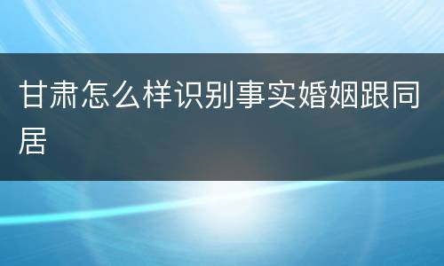 甘肃怎么样识别事实婚姻跟同居