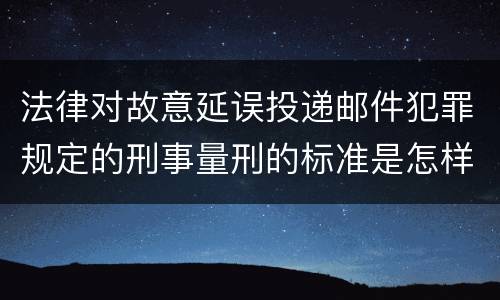 法律对故意延误投递邮件犯罪规定的刑事量刑的标准是怎样的