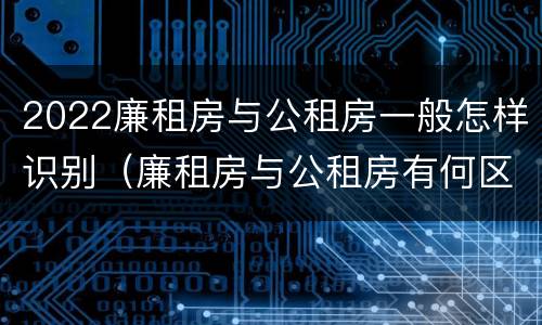 2022廉租房与公租房一般怎样识别（廉租房与公租房有何区别）