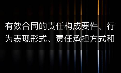有效合同的责任构成要件、行为表现形式、责任承担方式和免责事由分别是什么