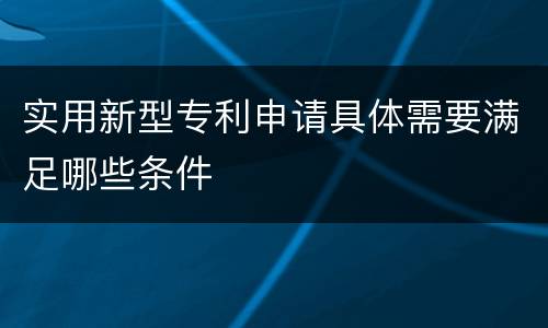 实用新型专利申请具体需要满足哪些条件