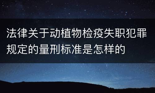 法律关于动植物检疫失职犯罪规定的量刑标准是怎样的