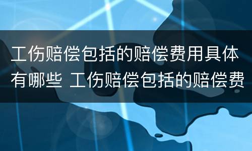 工伤赔偿包括的赔偿费用具体有哪些 工伤赔偿包括的赔偿费用具体有哪些内容