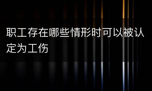 职工存在哪些情形时可以被认定为工伤