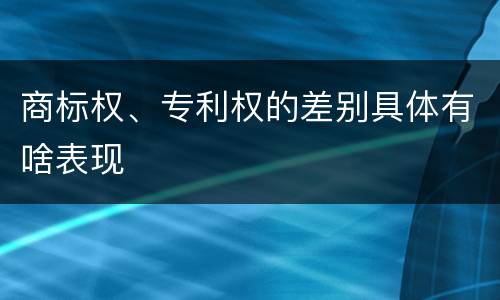 商标权、专利权的差别具体有啥表现
