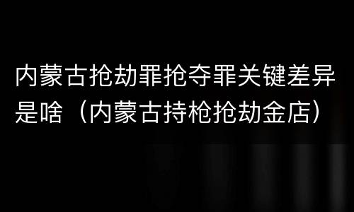 内蒙古抢劫罪抢夺罪关键差异是啥（内蒙古持枪抢劫金店）