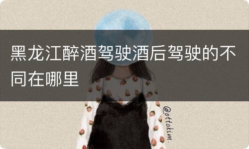 黑龙江醉酒驾驶酒后驾驶的不同在哪里