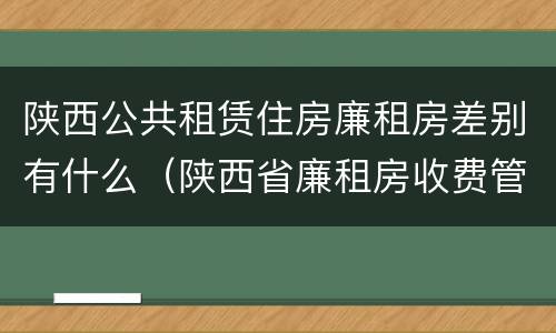 陕西公共租赁住房廉租房差别有什么（陕西省廉租房收费管理办法）