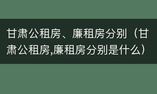 甘肃公租房、廉租房分别（甘肃公租房,廉租房分别是什么）