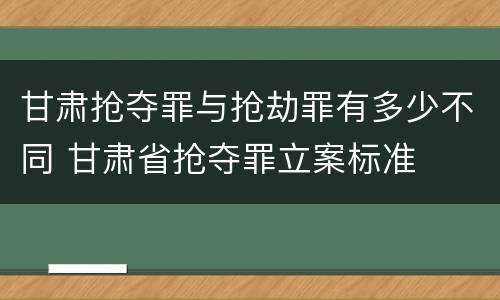 甘肃抢夺罪与抢劫罪有多少不同 甘肃省抢夺罪立案标准