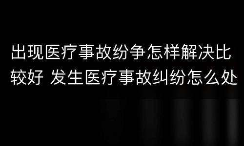 出现医疗事故纷争怎样解决比较好 发生医疗事故纠纷怎么处理