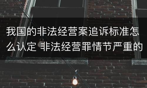 我国的非法经营案追诉标准怎么认定 非法经营罪情节严重的追诉标准