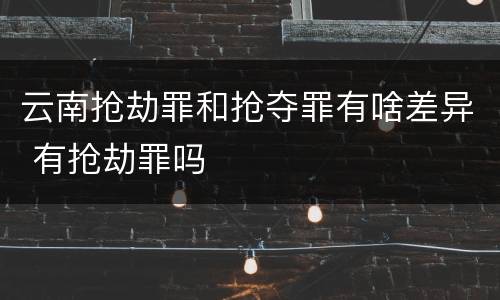 云南抢劫罪和抢夺罪有啥差异 有抢劫罪吗