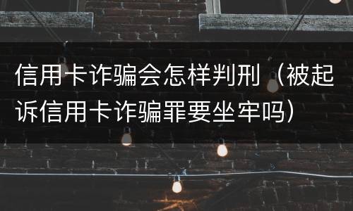 信用卡诈骗会怎样判刑（被起诉信用卡诈骗罪要坐牢吗）