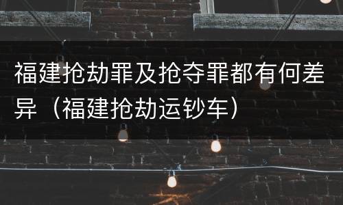 福建抢劫罪及抢夺罪都有何差异（福建抢劫运钞车）