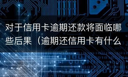 对于信用卡逾期还款将面临哪些后果（逾期还信用卡有什么影响）