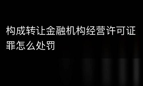 构成转让金融机构经营许可证罪怎么处罚