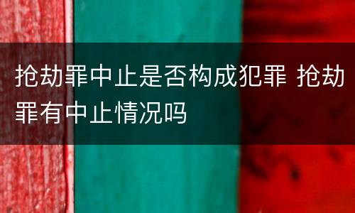 抢劫罪中止是否构成犯罪 抢劫罪有中止情况吗