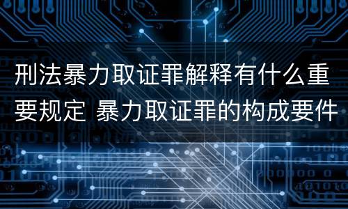 刑法暴力取证罪解释有什么重要规定 暴力取证罪的构成要件