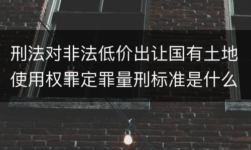 刑法对非法低价出让国有土地使用权罪定罪量刑标准是什么样