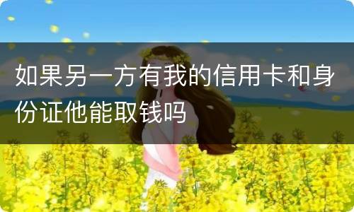 如果另一方有我的信用卡和身份证他能取钱吗