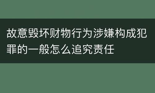 故意毁坏财物行为涉嫌构成犯罪的一般怎么追究责任