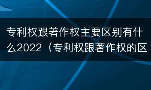 专利权跟著作权主要区别有什么2022（专利权跟著作权的区别）