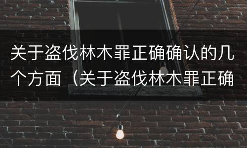 关于盗伐林木罪正确确认的几个方面（关于盗伐林木罪正确确认的几个方面包括）