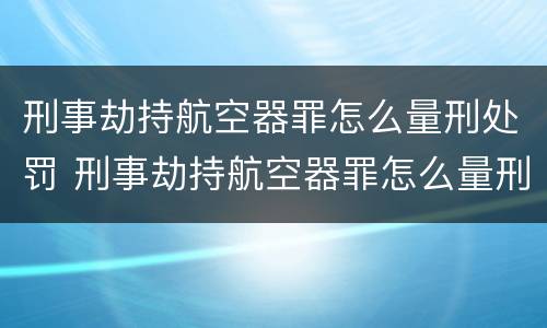 刑事劫持航空器罪怎么量刑处罚 刑事劫持航空器罪怎么量刑处罚标准