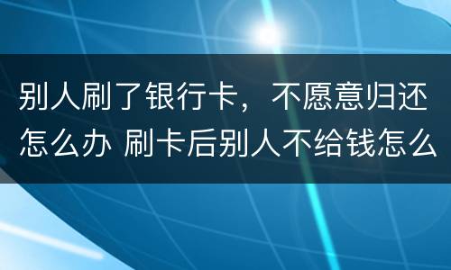 别人刷了银行卡，不愿意归还怎么办 刷卡后别人不给钱怎么办