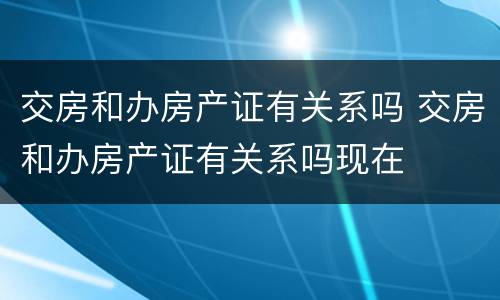交房和办房产证有关系吗 交房和办房产证有关系吗现在