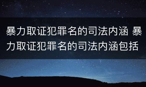 暴力取证犯罪名的司法内涵 暴力取证犯罪名的司法内涵包括