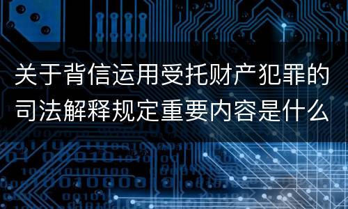 关于背信运用受托财产犯罪的司法解释规定重要内容是什么