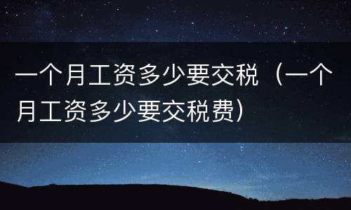 一个月工资多少要交税（一个月工资多少要交税费）