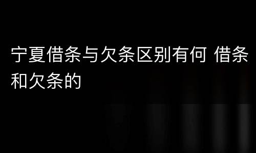宁夏借条与欠条区别有何 借条和欠条的