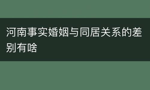 河南事实婚姻与同居关系的差别有啥