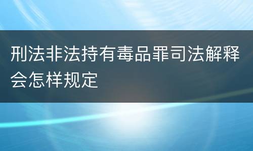 刑法非法持有毒品罪司法解释会怎样规定
