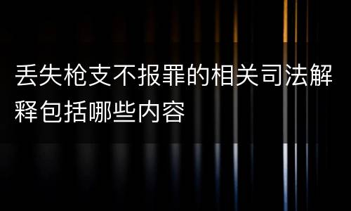 丢失枪支不报罪的相关司法解释包括哪些内容