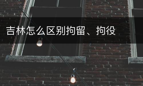 吉林怎么区别拘留、拘役