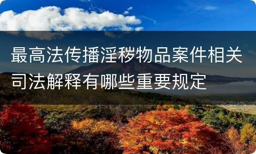 最高法传播淫秽物品案件相关司法解释有哪些重要规定