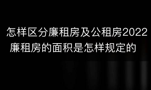 怎样区分廉租房及公租房2022 廉租房的面积是怎样规定的
