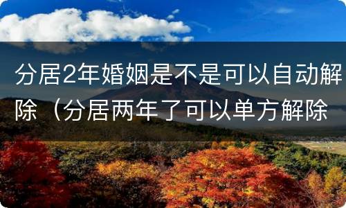 分居2年婚姻是不是可以自动解除（分居两年了可以单方解除婚姻）