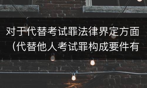 对于代替考试罪法律界定方面（代替他人考试罪构成要件有何规定）